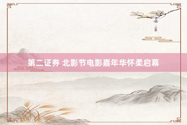 第二证券 北影节电影嘉年华怀柔启幕