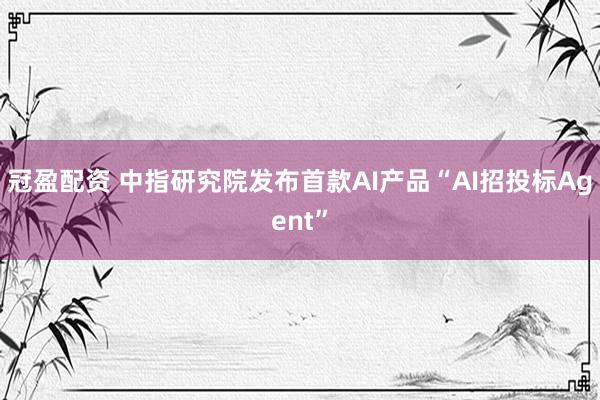 冠盈配资 中指研究院发布首款AI产品“AI招投标Agent”
