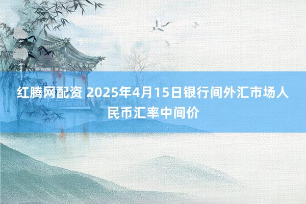 红腾网配资 2025年4月15日银行间外汇市场人民币汇率中间价
