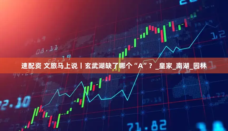 速配资 文旅马上说丨玄武湖缺了哪个“A”？_皇家_南湖_园林
