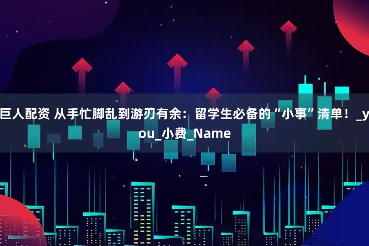 巨人配资 从手忙脚乱到游刃有余：留学生必备的“小事”清单！_you_小费_Name