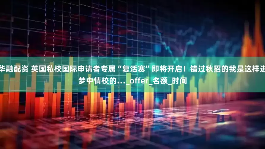 华融配资 英国私校国际申请者专属“复活赛”即将开启！错过秋招的我是这样进梦中情校的…_offer_名额_时间