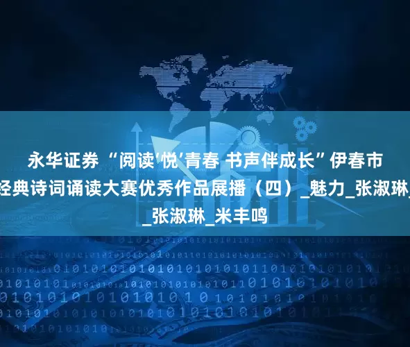 永华证券 “阅读‘悦’青春 书声伴成长”伊春市青少年经典诗词诵读大赛优秀作品展播（四）_魅力_张淑琳_米丰鸣
