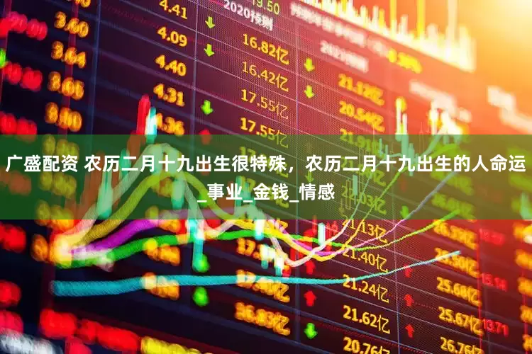 广盛配资 农历二月十九出生很特殊，农历二月十九出生的人命运_事业_金钱_情感