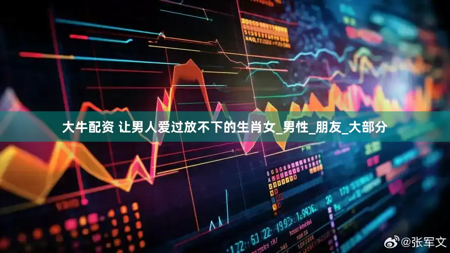 大牛配资 让男人爱过放不下的生肖女_男性_朋友_大部分