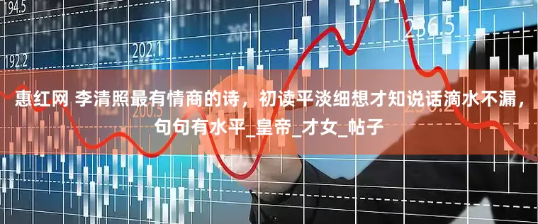 惠红网 李清照最有情商的诗，初读平淡细想才知说话滴水不漏，句句有水平_皇帝_才女_帖子