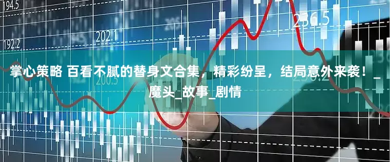 掌心策略 百看不腻的替身文合集，精彩纷呈，结局意外来袭！_魔头_故事_剧情