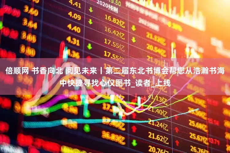 倍顺网 书香向北 阅见未来丨第二届东北书博会帮您从浩瀚书海中快捷寻找心仪图书_读者_上线