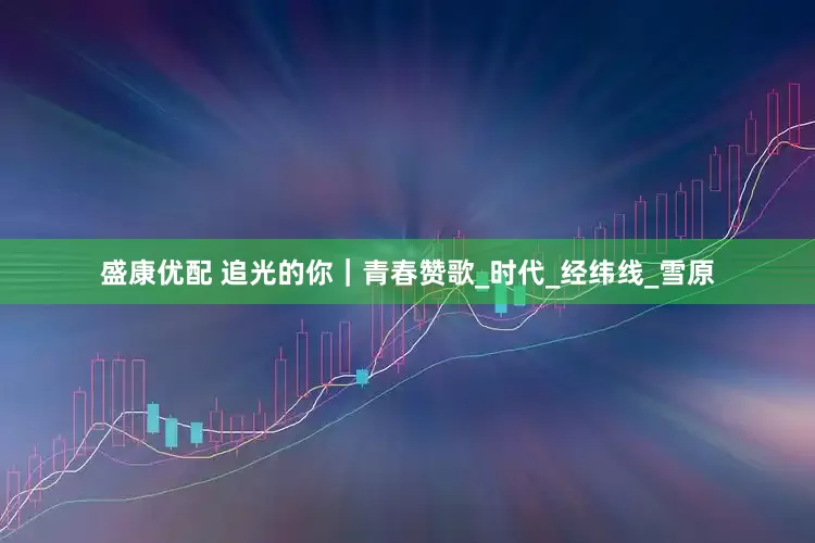 盛康优配 追光的你｜青春赞歌_时代_经纬线_雪原