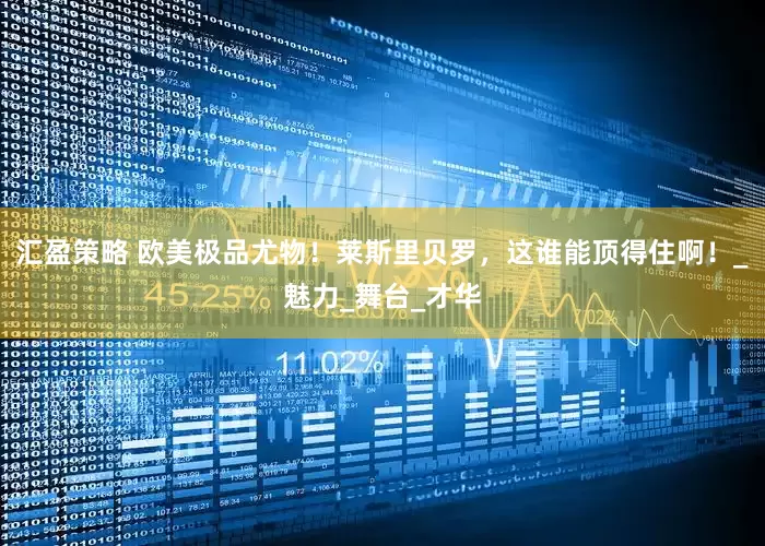 汇盈策略 欧美极品尤物！莱斯里贝罗，这谁能顶得住啊！_魅力_舞台_才华