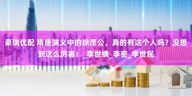 豪瑞优配 隋唐演义中的徐茂公，真的有这个人吗？没想到这么厉害！_李世绩_李密_李世民