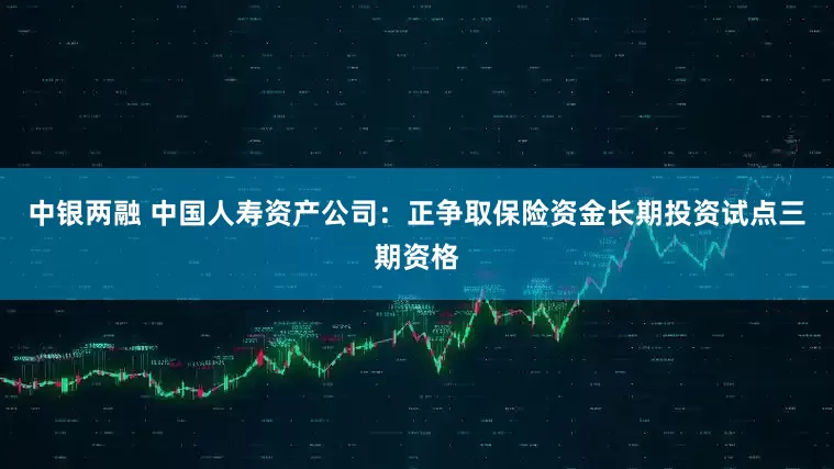 中银两融 中国人寿资产公司：正争取保险资金长期投资试点三期资格