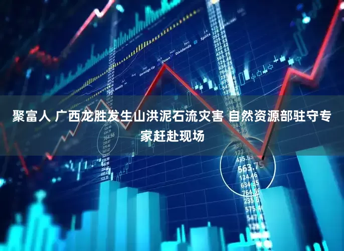 聚富人 广西龙胜发生山洪泥石流灾害 自然资源部驻守专家赶赴现场
