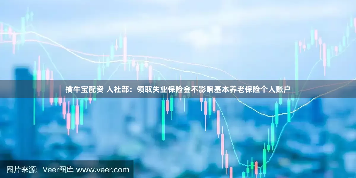 擒牛宝配资 人社部：领取失业保险金不影响基本养老保险个人账户