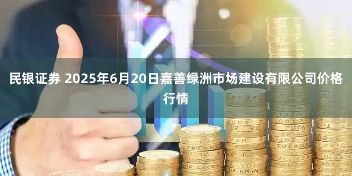 民银证券 2025年6月20日嘉善绿洲市场建设有限公司价格行情