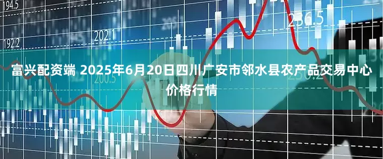 富兴配资端 2025年6月20日四川广安市邻水县农产品交易中心价格行情