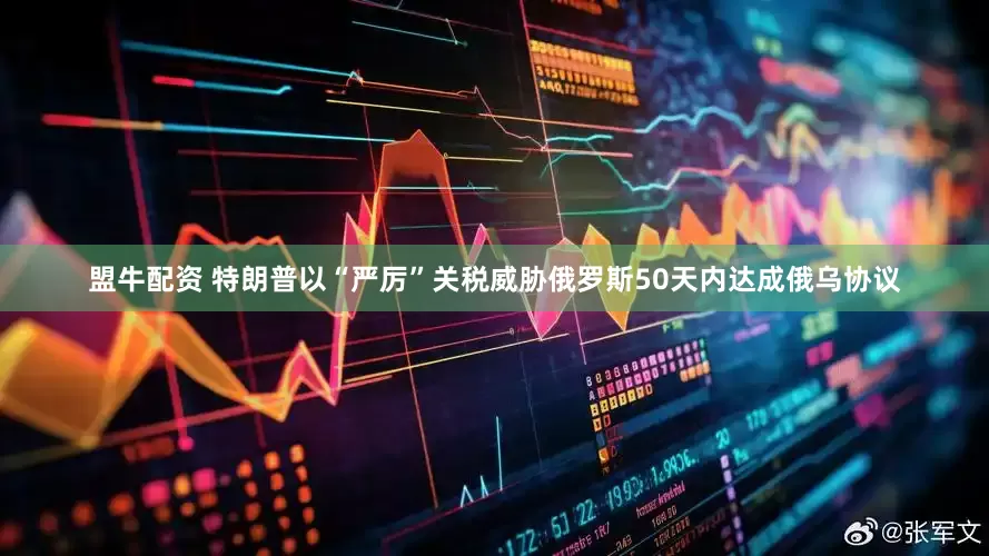 盟牛配资 特朗普以“严厉”关税威胁俄罗斯50天内达成俄乌协议