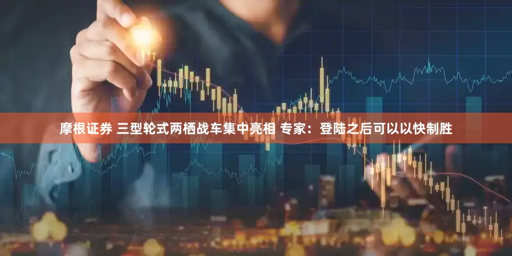 摩根证券 三型轮式两栖战车集中亮相 专家：登陆之后可以以快制胜