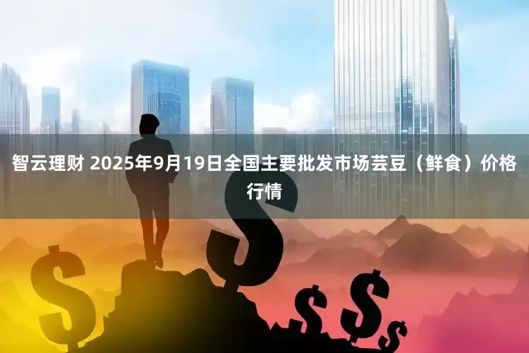 智云理财 2025年9月19日全国主要批发市场芸豆（鲜食）价格行情