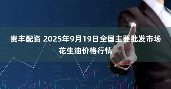 贵丰配资 2025年9月19日全国主要批发市场花生油价格行情