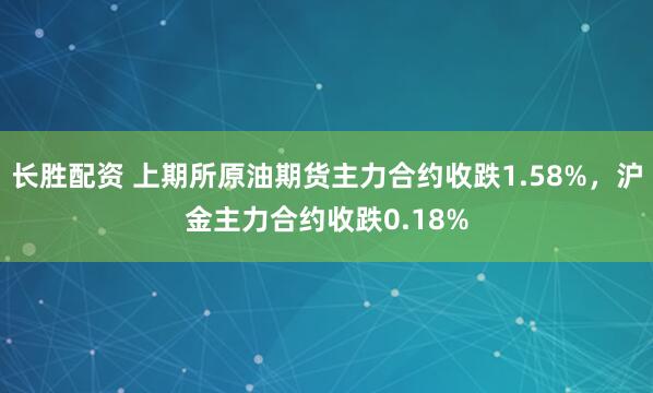 长胜配资 上期所原油期货主力合约收跌1.58%，沪金主力合约收跌0.18%