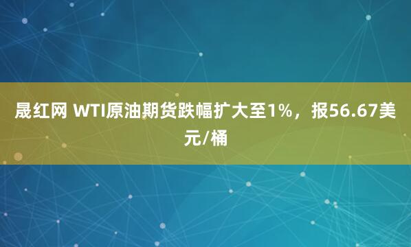 晟红网 WTI原油期货跌幅扩大至1%，报56.67美元/桶
