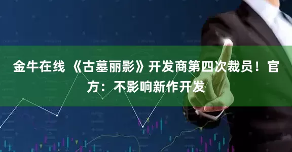金牛在线 《古墓丽影》开发商第四次裁员！官方：不影响新作开发