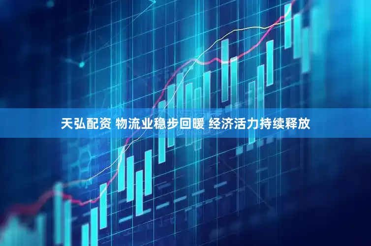 天弘配资 物流业稳步回暖 经济活力持续释放