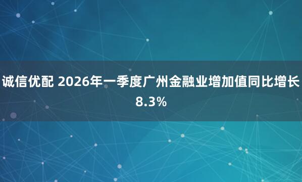 诚信优配 2026年一季度广州金融业增加值同比增长8.3%